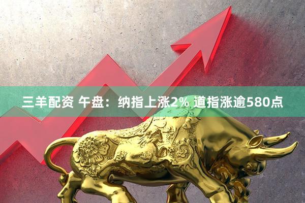 三羊配资 午盘：纳指上涨2% 道指涨逾580点