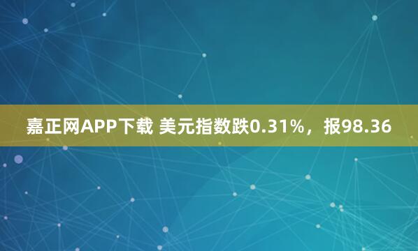嘉正网APP下载 美元指数跌0.31%，报98.36