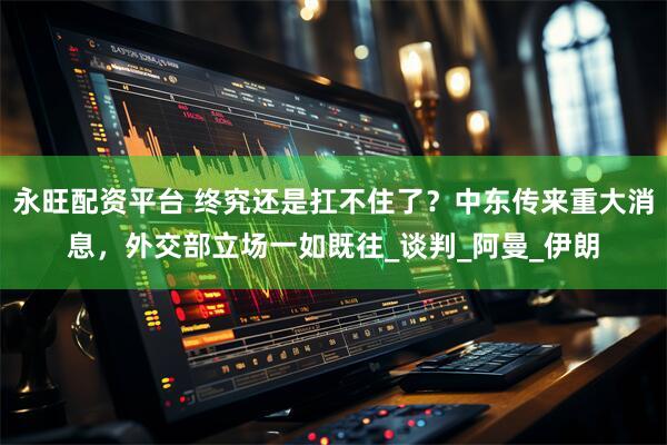 永旺配资平台 终究还是扛不住了？中东传来重大消息，外交部立场一如既往_谈判_阿曼_伊朗