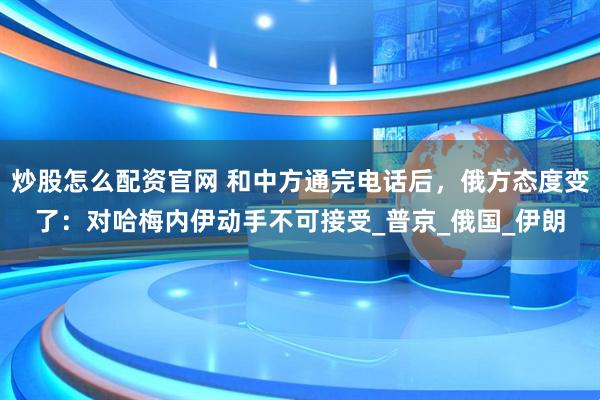 炒股怎么配资官网 和中方通完电话后，俄方态度变了：对哈梅内伊动手不可接受_普京_俄国_伊朗