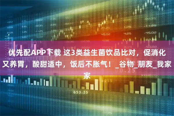 优先配APP下载 这3类益生菌饮品比对，促消化又养胃，酸甜适中，饭后不胀气！_谷物_朋友_我家