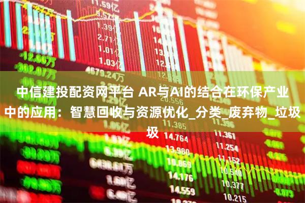 中信建投配资网平台 AR与AI的结合在环保产业中的应用：智慧回收与资源优化_分类_废弃物_垃圾