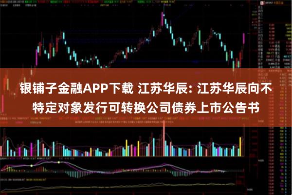 银铺子金融APP下载 江苏华辰: 江苏华辰向不特定对象发行可转换公司债券上市公告书