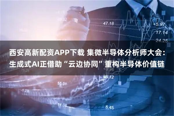 西安高新配资APP下载 集微半导体分析师大会：生成式AI正借助“云边协同”重构半导体价值链