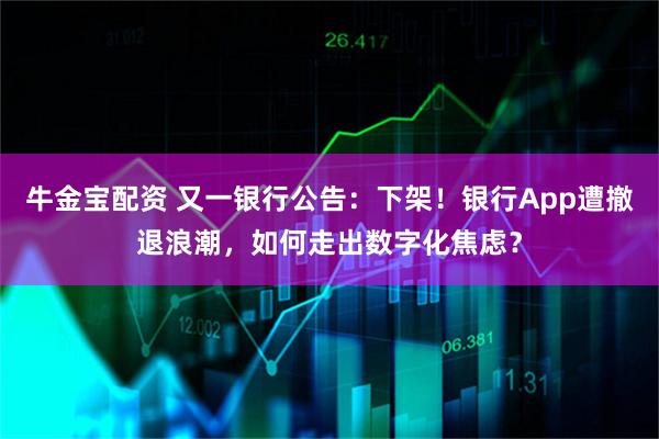 牛金宝配资 又一银行公告：下架！银行App遭撤退浪潮，如何走出数字化焦虑？