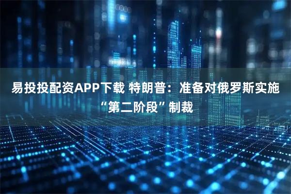 易投投配资APP下载 特朗普：准备对俄罗斯实施“第二阶段”制裁