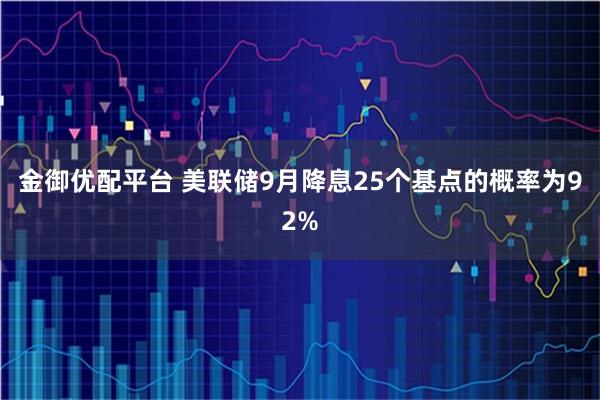 金御优配平台 美联储9月降息25个基点的概率为92%