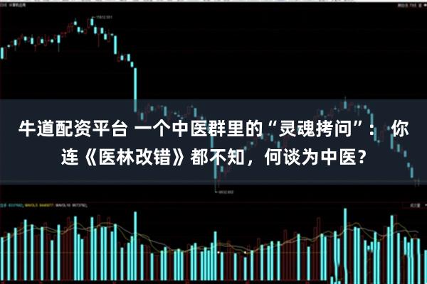 牛道配资平台 一个中医群里的“灵魂拷问”： 你连《医林改错》都不知，何谈为中医？