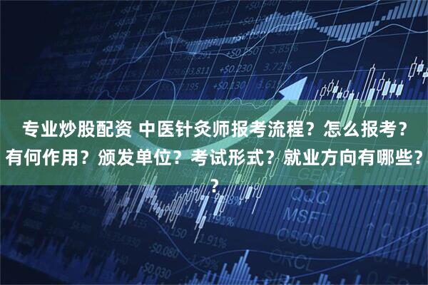 专业炒股配资 中医针灸师报考流程？怎么报考？有何作用？颁发单位？考试形式？就业方向有哪些？