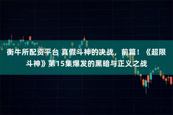 衡牛所配资平台 真假斗神的决战，前篇！《超限斗神》第15集爆发的黑暗与正义之战