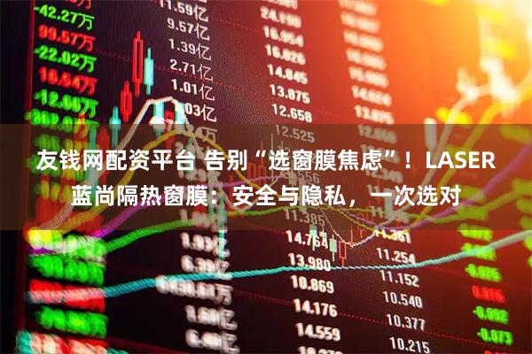 友钱网配资平台 告别“选窗膜焦虑”！LASER蓝尚隔热窗膜：安全与隐私，一次选对