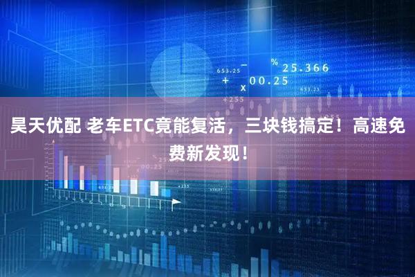 昊天优配 老车ETC竟能复活，三块钱搞定！高速免费新发现！