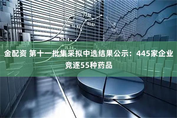 金配资 第十一批集采拟中选结果公示：445家企业竞逐55种药品