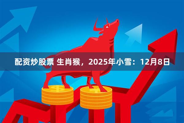 配资炒股票 生肖猴，2025年小雪：12月8日