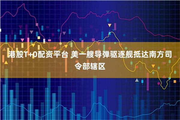 港股T+0配资平台 美一艘导弹驱逐舰抵达南方司令部辖区