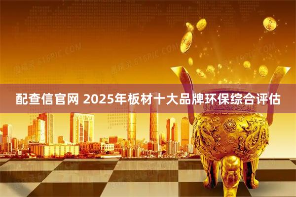 配查信官网 2025年板材十大品牌环保综合评估