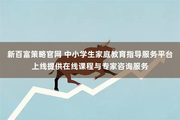 新百富策略官网 中小学生家庭教育指导服务平台上线提供在线课程与专家咨询服务