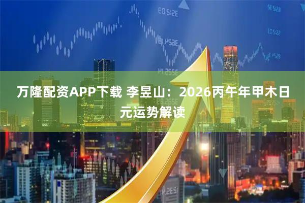 万隆配资APP下载 李昱山：2026丙午年甲木日元运势解读