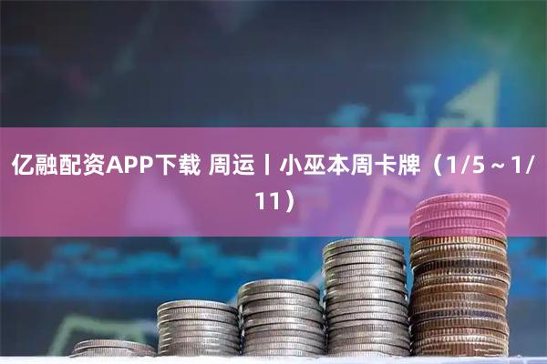 亿融配资APP下载 周运丨小巫本周卡牌（1/5～1/11）