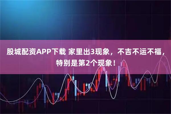 股城配资APP下载 家里出3现象,不吉不运不福,特别是第2个现象!