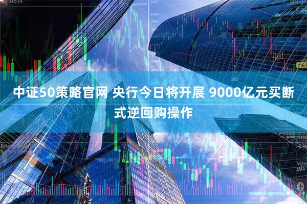 中证50策略官网 央行今日将开展 9000亿元买断式逆回购操作