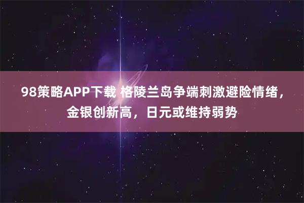 98策略APP下载 格陵兰岛争端刺激避险情绪，金银创新高，日元或维持弱势