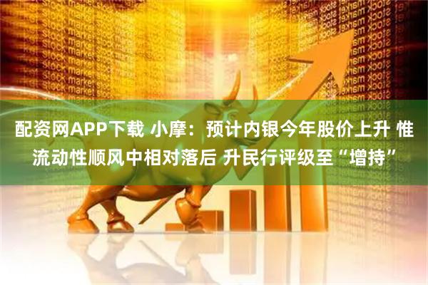 配资网APP下载 小摩：预计内银今年股价上升 惟流动性顺风中相对落后 升民行评级至“增持”