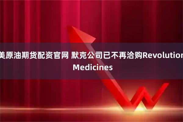 美原油期货配资官网 默克公司已不再洽购Revolution Medicines