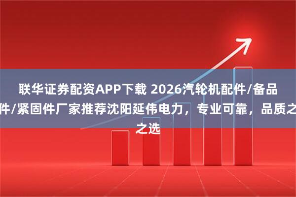 联华证券配资APP下载 2026汽轮机配件/备品备件/紧固件厂家推荐沈阳延伟电力，专业可靠，品质之选