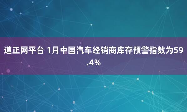 道正网平台 1月中国汽车经销商库存预警指数为59.4%
