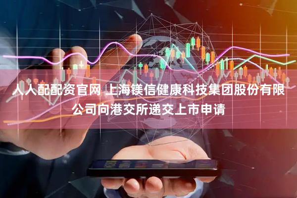 人人配配资官网 上海镁信健康科技集团股份有限公司向港交所递交上市申请