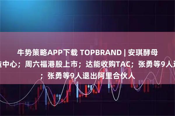 牛势策略APP下载 TOPBRAND | 安琪酵母拟投资建设智造中心；周六福港股上市；达能收购TAC；张勇等9人退出阿里合伙人