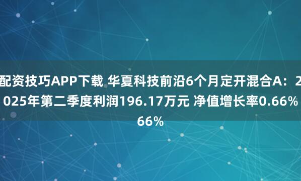 配资技巧APP下载 华夏科技前沿6个月定开混合A:2025年第二季度利润196.17万元 净值增长率0.66%