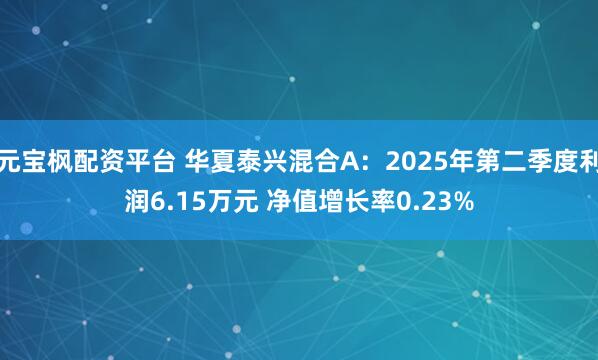 元宝枫配资平台 华夏泰兴混合A：2025年第二季度利润6.15万元 净值增长率0.23%