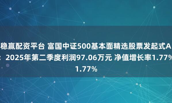 稳赢配资平台 富国中证500基本面精选股票发起式A：2025年第二季度利润97.06万元 净值增长率1.77%