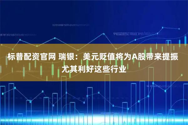 标普配资官网 瑞银：美元贬值将为A股带来提振 尤其利好这些行业