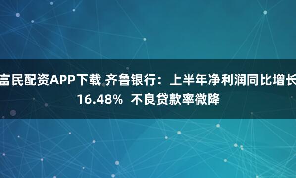 富民配资APP下载 齐鲁银行：上半年净利润同比增长16.48%  不良贷款率微降