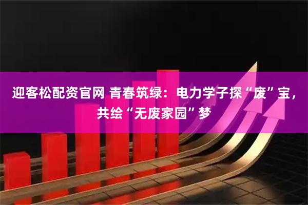 迎客松配资官网 青春筑绿:电力学子探“废”宝,共绘“无废家园”梦