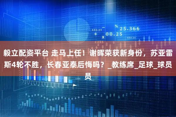 毅立配资平台 走马上任！谢晖荣获新身份，苏亚雷斯4轮不胜，长春亚泰后悔吗？_教练席_足球_球员