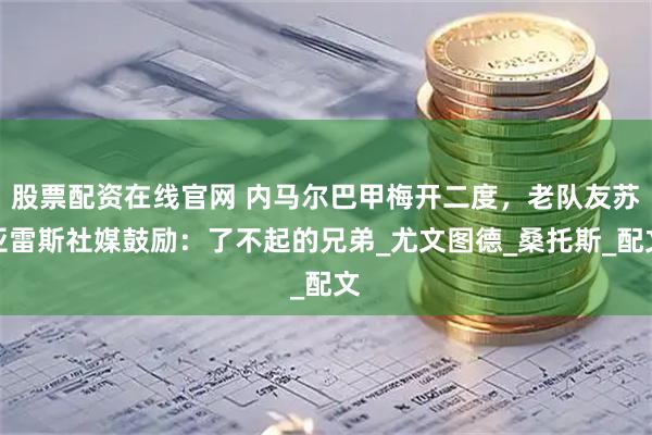 股票配资在线官网 内马尔巴甲梅开二度，老队友苏亚雷斯社媒鼓励：了不起的兄弟_尤文图德_桑托斯_配文