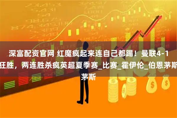 深富配资官网 红魔疯起来连自己都踢！曼联4-1狂胜，两连胜杀疯英超夏季赛_比赛_霍伊伦_伯恩茅斯