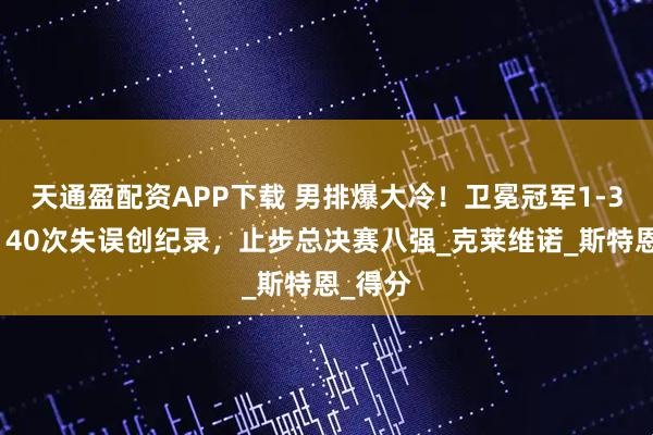 天通盈配资APP下载 男排爆大冷！卫冕冠军1-3蠢输，40次失误创纪录，止步总决赛八强_克莱维诺_斯特恩_得分