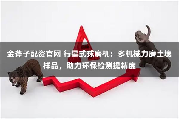 金斧子配资官网 行星式球磨机：多机械力磨土壤样品，助力环保检测提精度