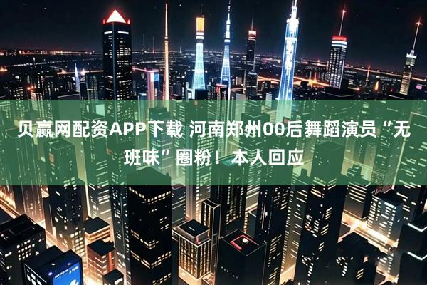 贝赢网配资APP下载 河南郑州00后舞蹈演员“无班味”圈粉！本人回应