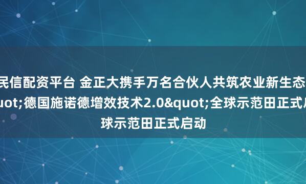 民信配资平台 金正大携手万名合伙人共筑农业新生态："德国施诺德增效技术2.0"全球示范田正式启动