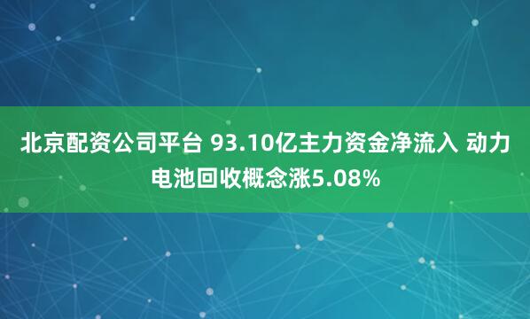 北京配资公司平台 93.10亿主力资金净流入 动力电池回收概念涨5.08%