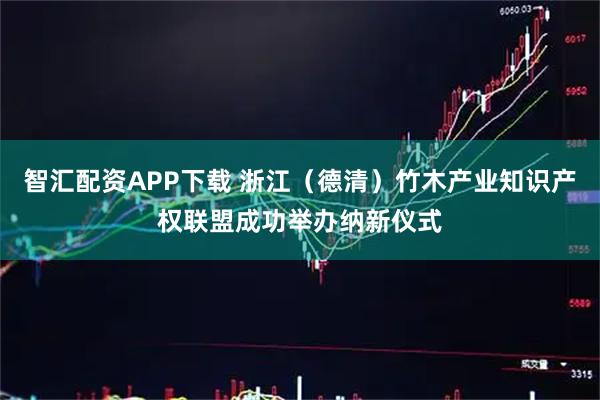 智汇配资APP下载 浙江（德清）竹木产业知识产权联盟成功举办纳新仪式