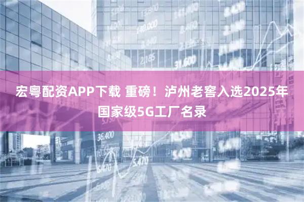 宏粤配资APP下载 重磅！泸州老窖入选2025年国家级5G工厂名录