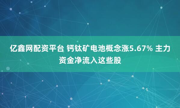 亿鑫网配资平台 钙钛矿电池概念涨5.67% 主力资金净流入这些股