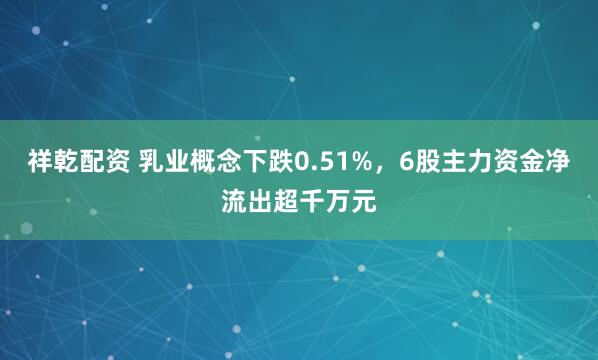 祥乾配资 乳业概念下跌0.51%，6股主力资金净流出超千万元